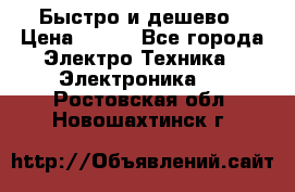 Быстро и дешево › Цена ­ 500 - Все города Электро-Техника » Электроника   . Ростовская обл.,Новошахтинск г.